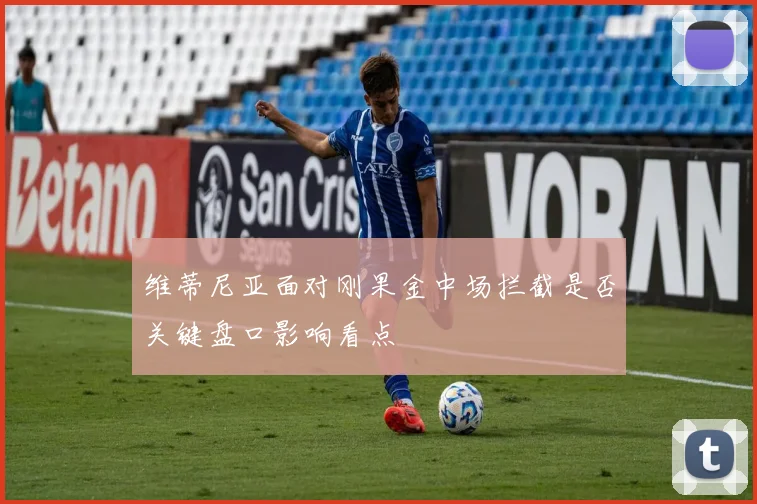 维蒂尼亚面对刚果金中场拦截是否关键盘口影响看点