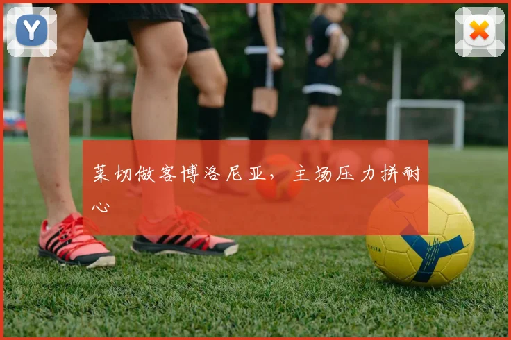 莱切做客博洛尼亚，主场压力拼耐心