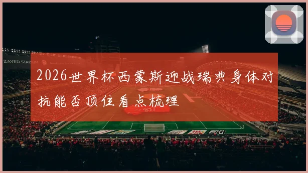 2026世界杯西蒙斯迎战瑞典身体对抗能否顶住看点梳理