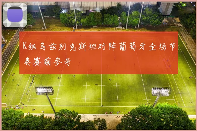K组乌兹别克斯坦对阵葡萄牙全场节奏赛前参考