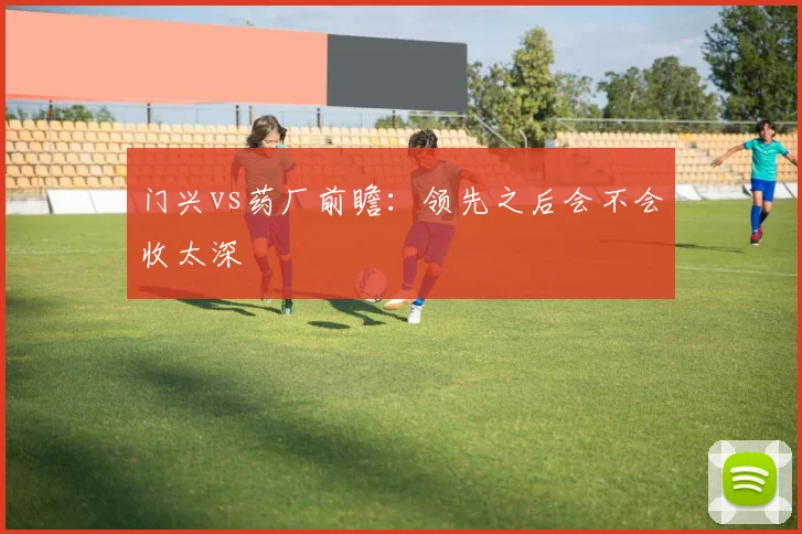 门兴vs药厂前瞻：领先之后会不会收太深