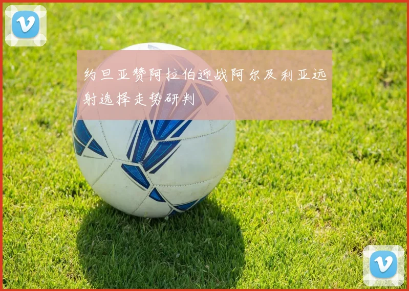 约旦亚赞阿拉伯迎战阿尔及利亚远射选择走势研判