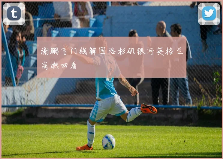 谢鹏飞门线解围洛杉矶银河英格兰高燃回看