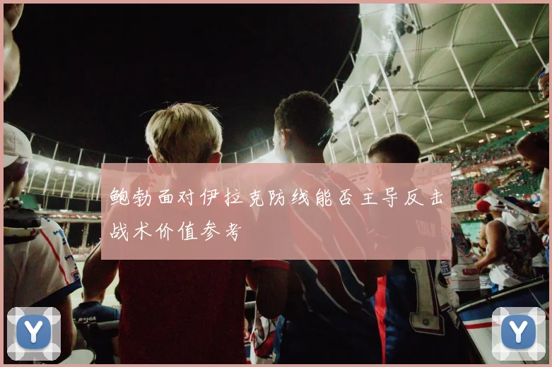 鲍勃面对伊拉克防线能否主导反击战术价值参考