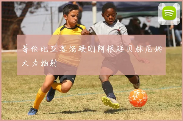 哥伦比亚客场硬刚阿根廷贝林厄姆大力抽射