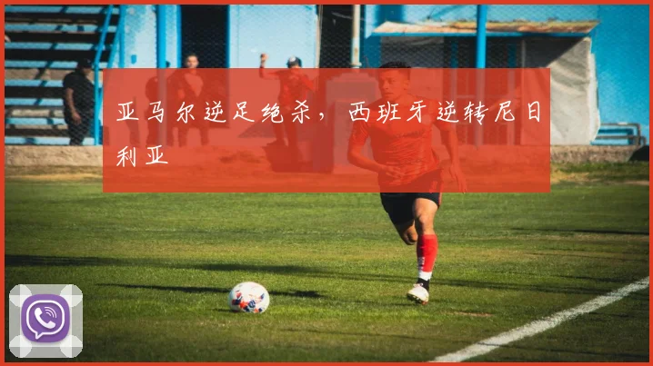 亚马尔逆足绝杀，西班牙逆转尼日利亚