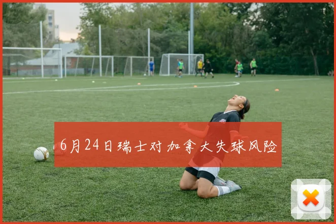 6月24日瑞士对加拿大失球风险