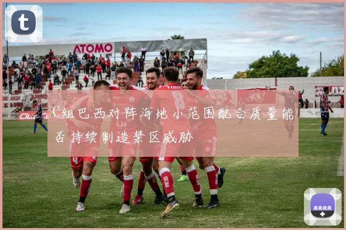 C组巴西对阵海地小范围配合质量能否持续制造禁区威胁