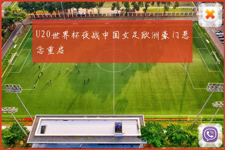U20世界杯夜战中国女足欧洲豪门悬念重启