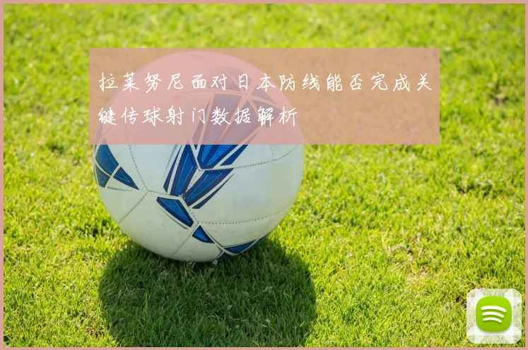 拉莱努尼面对日本防线能否完成关键传球射门数据解析