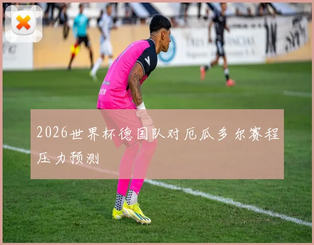 2026世界杯德国队对厄瓜多尔赛程压力预测