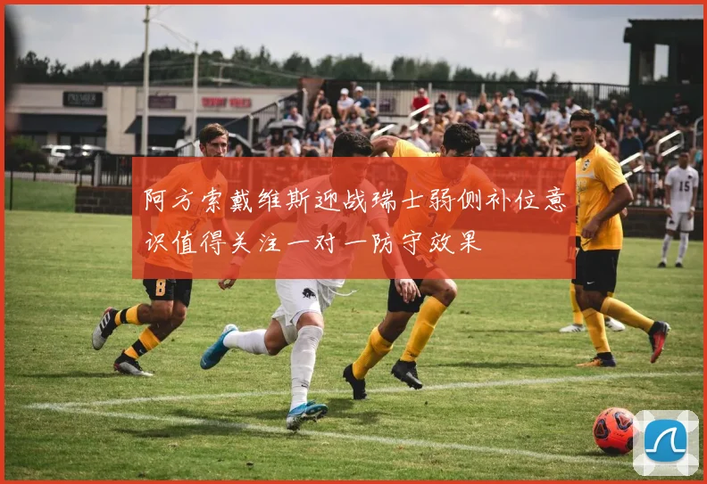 阿方索戴维斯迎战瑞士弱侧补位意识值得关注一对一防守效果