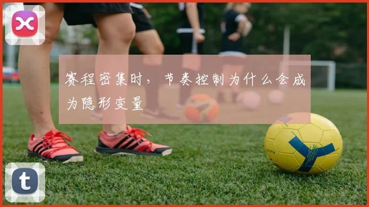 赛程密集时，节奏控制为什么会成为隐形变量