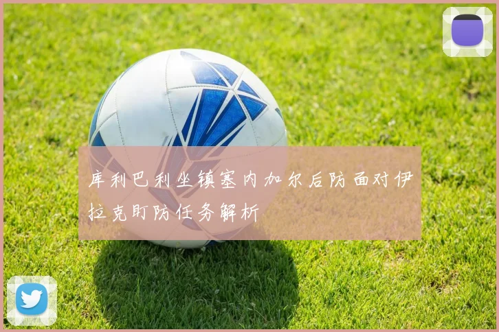 库利巴利坐镇塞内加尔后防面对伊拉克盯防任务解析