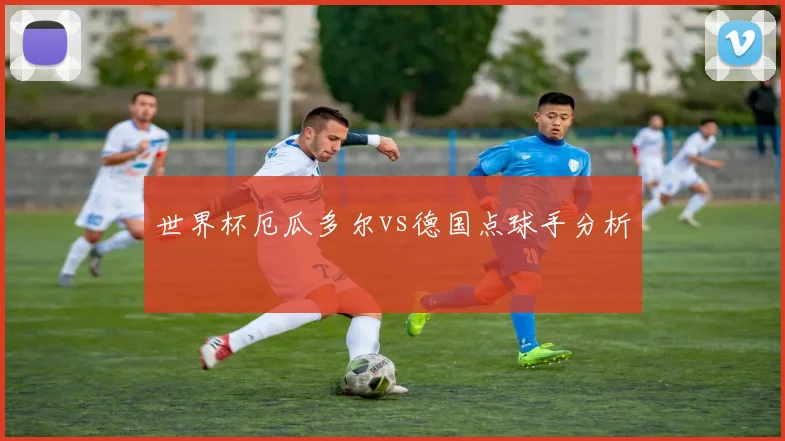 世界杯厄瓜多尔vs德国点球手分析