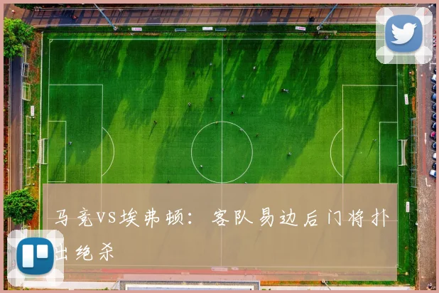 马竞vs埃弗顿：客队易边后门将扑出绝杀