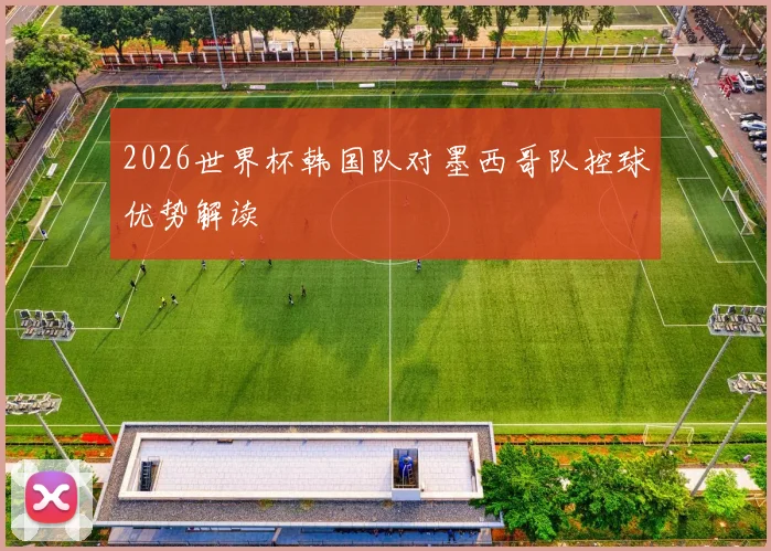 2026世界杯韩国队对墨西哥队控球优势解读