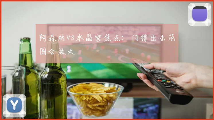 阿森纳vs水晶宫焦点：门将出击范围会放大
