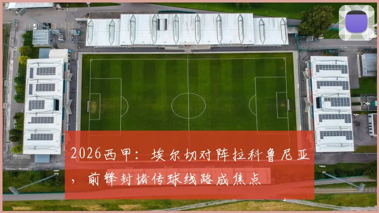 2026西甲：埃尔切对阵拉科鲁尼亚，前锋封堵传球线路成焦点