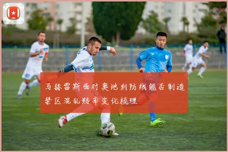 马赫雷斯面对奥地利防线能否制造禁区混乱赔率变化梳理