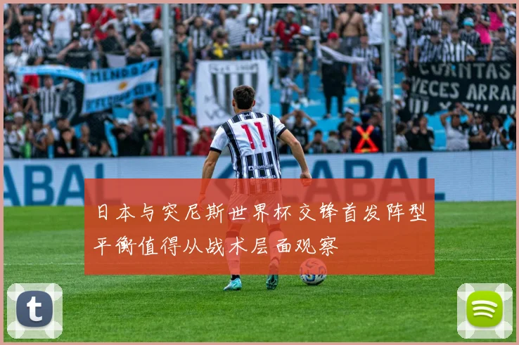 日本与突尼斯世界杯交锋首发阵型平衡值得从战术层面观察