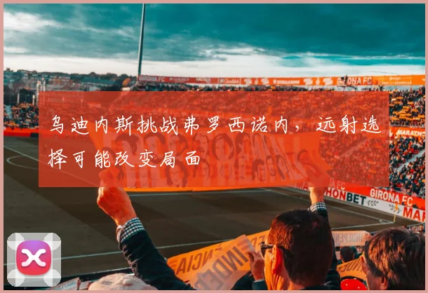 乌迪内斯挑战弗罗西诺内，远射选择可能改变局面