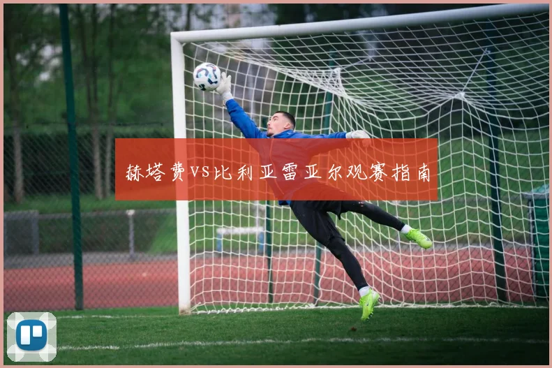 赫塔费vs比利亚雷亚尔观赛指南