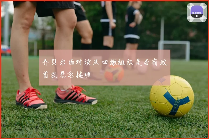 乔贝尔面对埃及回撤组织是否有效首发悬念梳理