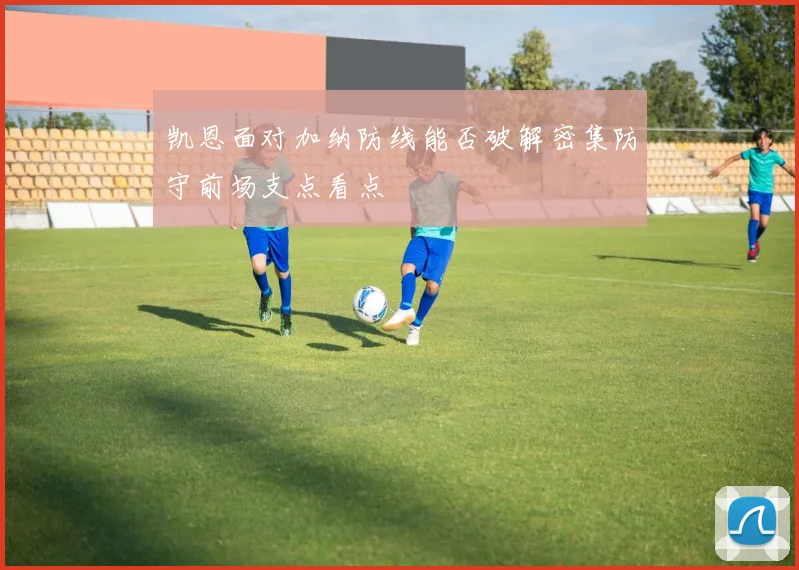 凯恩面对加纳防线能否破解密集防守前场支点看点